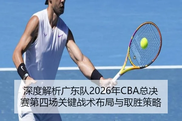 深度解析广东队2026年CBA总决赛第四场关键战术布局与取胜策略（JIUZHOU SPORTS）