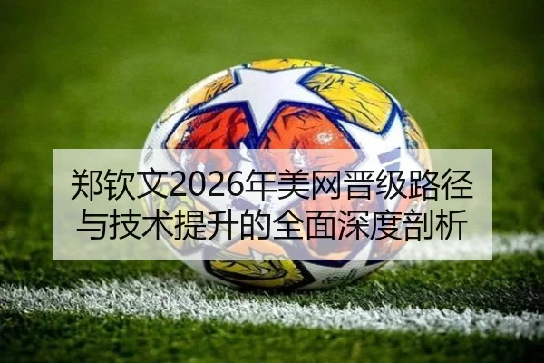 郑钦文2026年美网晋级路径与技术提升的全面深度剖析